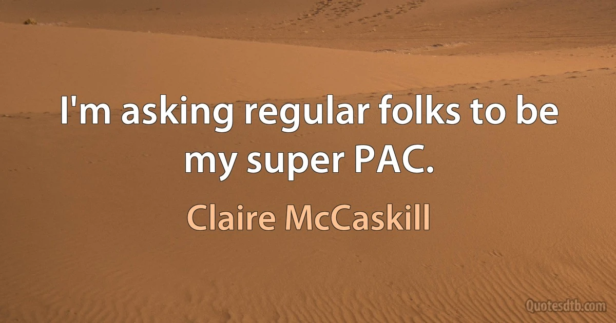 I'm asking regular folks to be my super PAC. (Claire McCaskill)