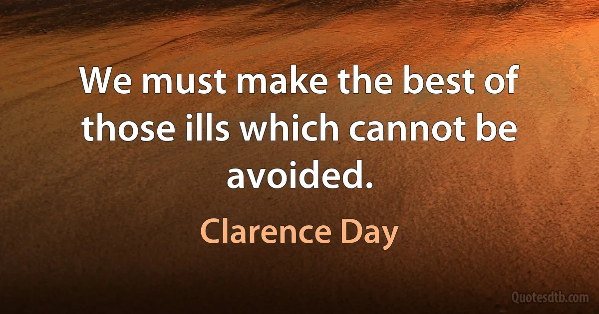 We must make the best of those ills which cannot be avoided. (Clarence Day)