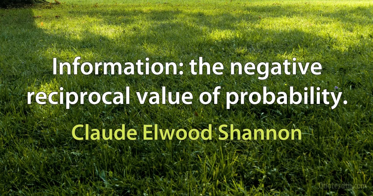 Information: the negative reciprocal value of probability. (Claude Elwood Shannon)