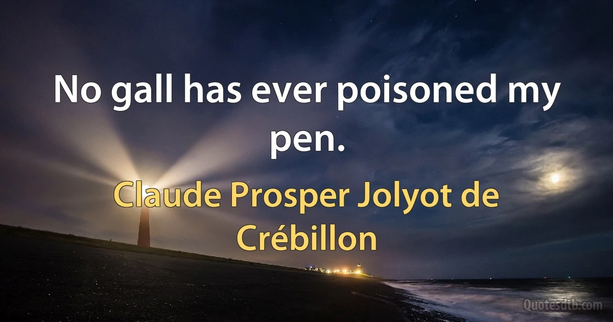 No gall has ever poisoned my pen. (Claude Prosper Jolyot de Crébillon)