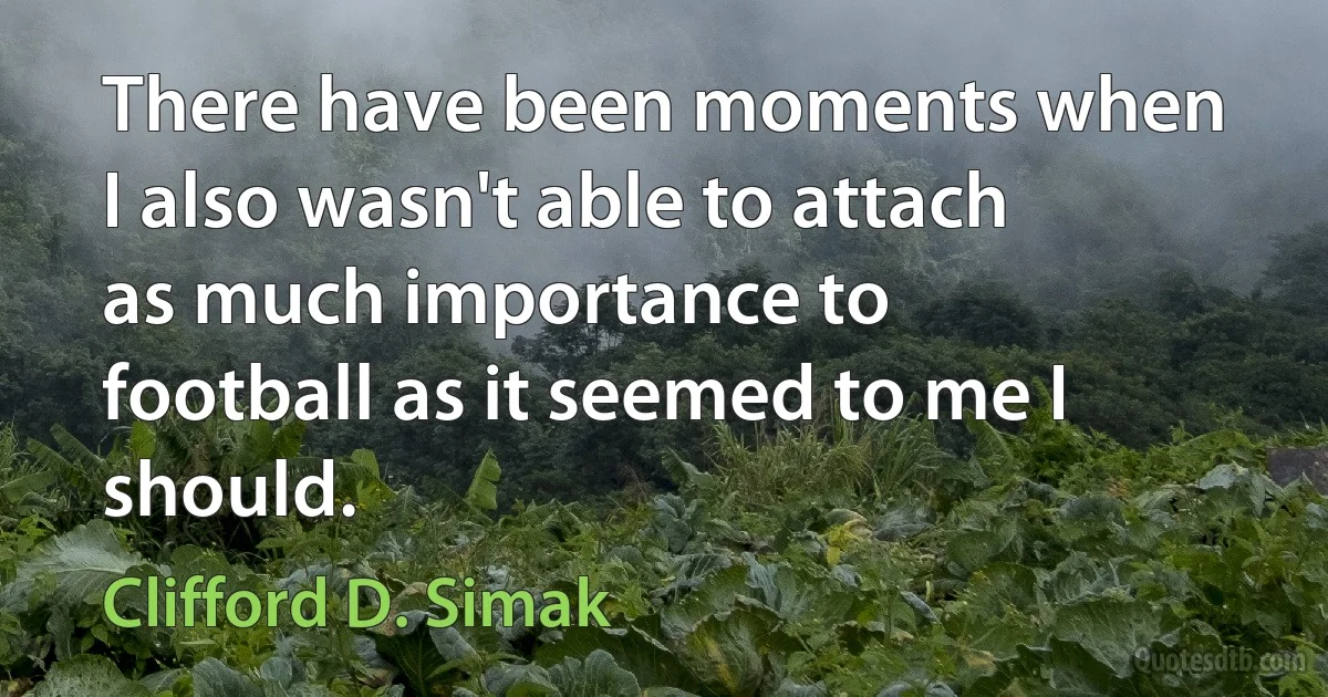 There have been moments when I also wasn't able to attach as much importance to football as it seemed to me I should. (Clifford D. Simak)