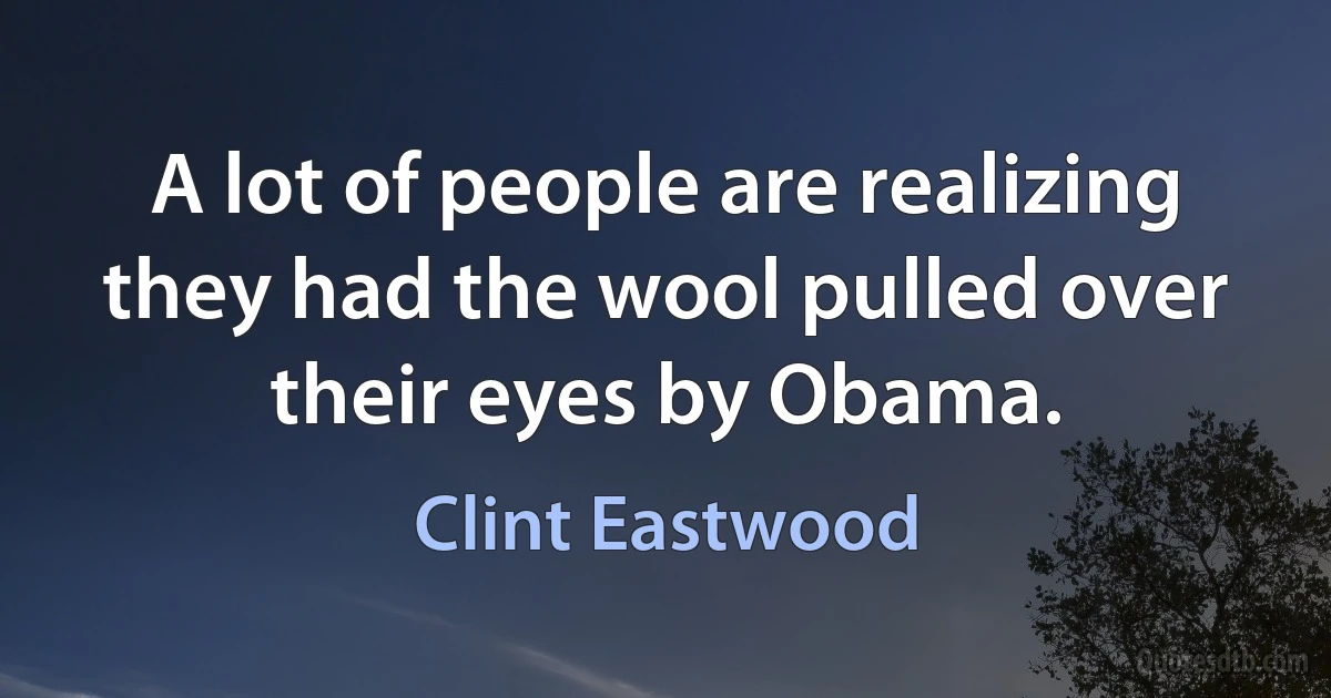 A lot of people are realizing they had the wool pulled over their eyes by Obama. (Clint Eastwood)