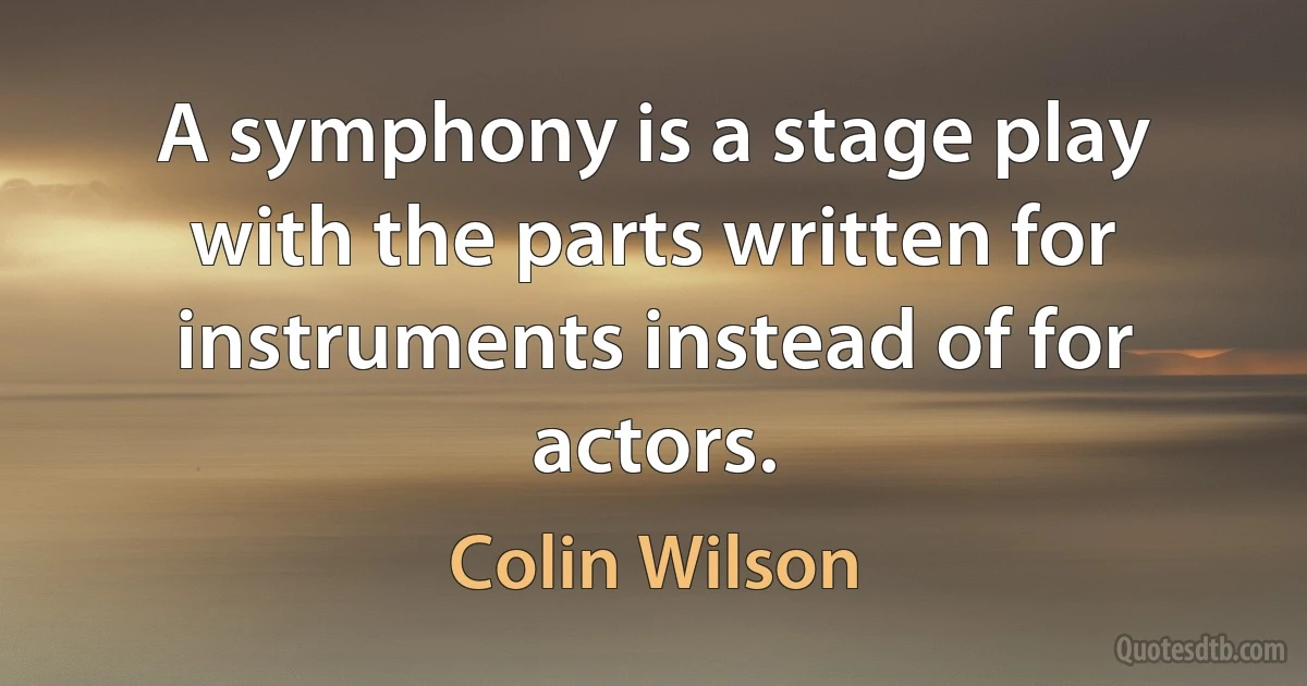 A symphony is a stage play with the parts written for instruments instead of for actors. (Colin Wilson)