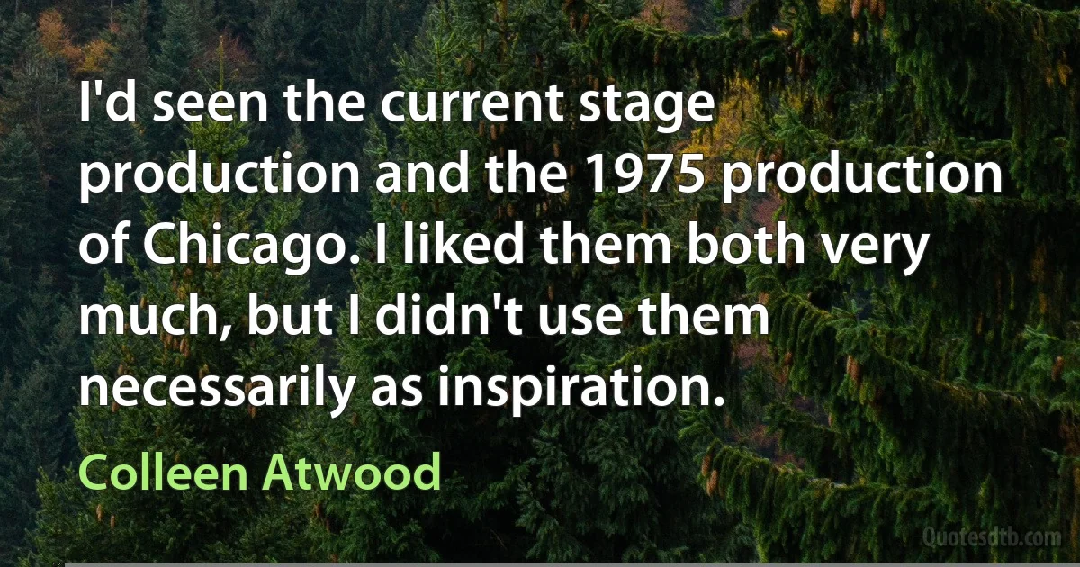 I'd seen the current stage production and the 1975 production of Chicago. I liked them both very much, but I didn't use them necessarily as inspiration. (Colleen Atwood)