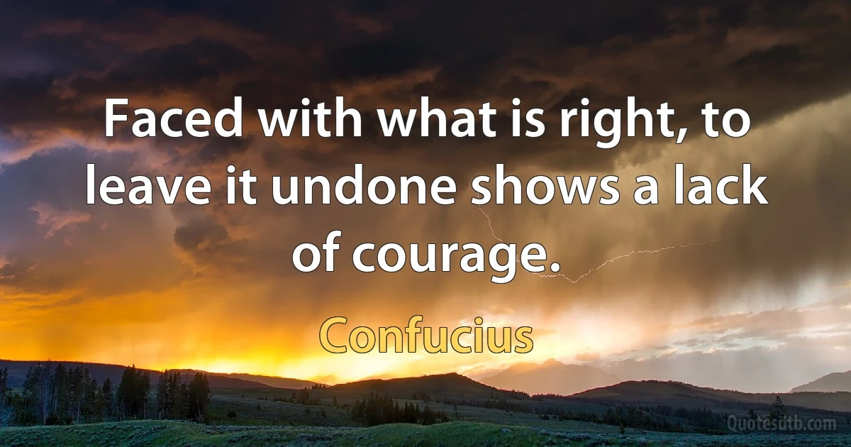 Faced with what is right, to leave it undone shows a lack of courage. (Confucius)