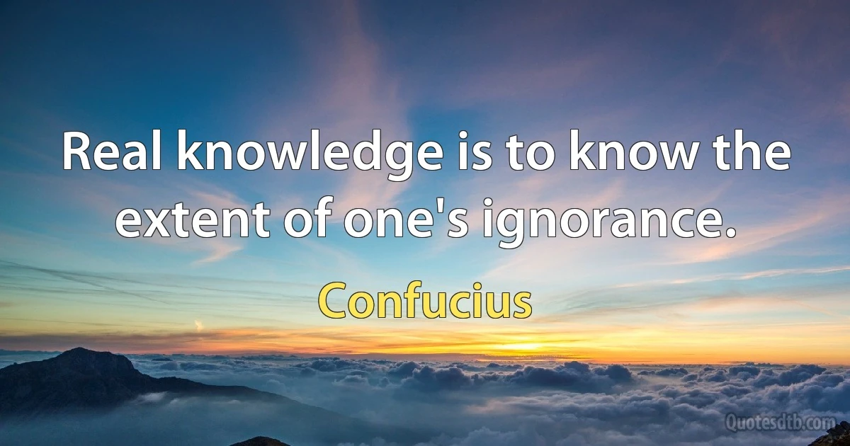 Real knowledge is to know the extent of one's ignorance. (Confucius)