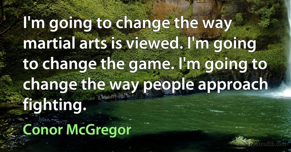 I'm going to change the way martial arts is viewed. I'm going to change the game. I'm going to change the way people approach fighting. (Conor McGregor)