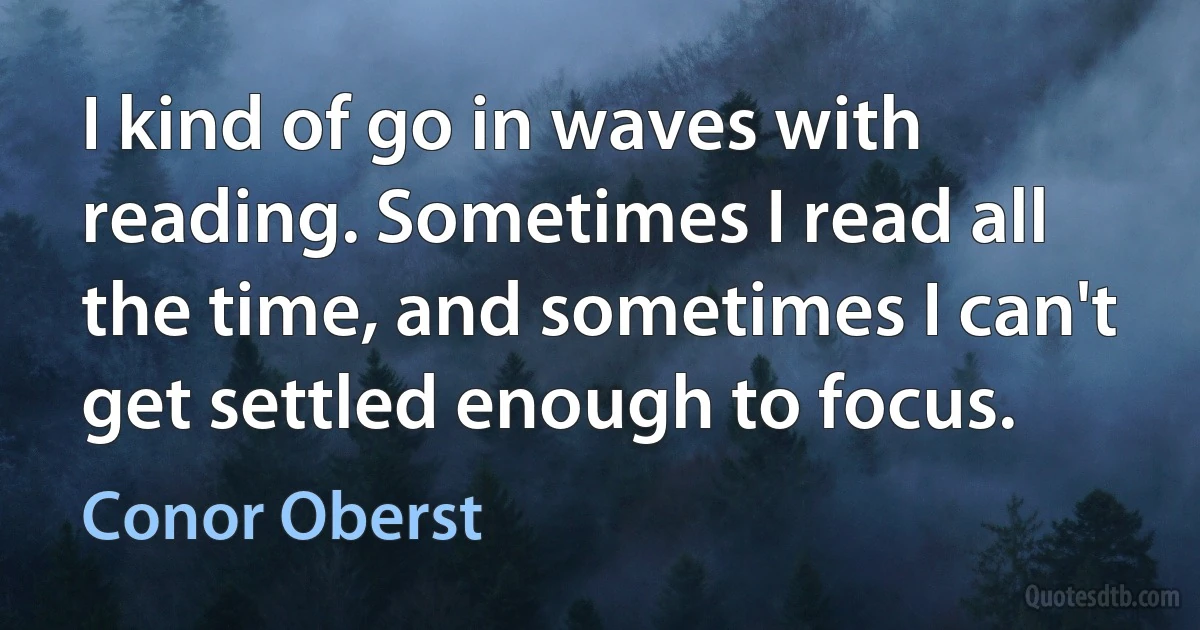 I kind of go in waves with reading. Sometimes I read all the time, and sometimes I can't get settled enough to focus. (Conor Oberst)