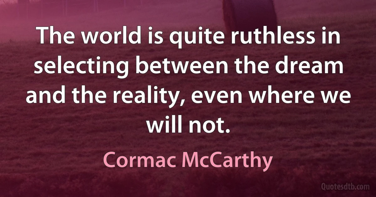 The world is quite ruthless in selecting between the dream and the reality, even where we will not. (Cormac McCarthy)