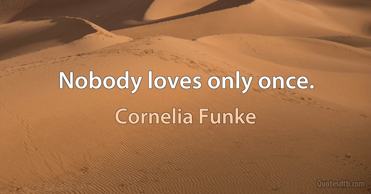 Nobody loves only once. (Cornelia Funke)