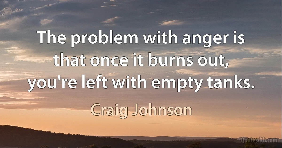 The problem with anger is that once it burns out, you're left with empty tanks. (Craig Johnson)