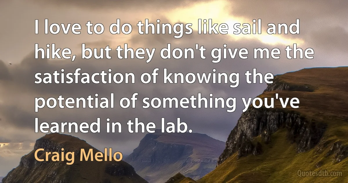 I love to do things like sail and hike, but they don't give me the satisfaction of knowing the potential of something you've learned in the lab. (Craig Mello)