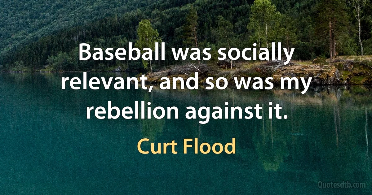 Baseball was socially relevant, and so was my rebellion against it. (Curt Flood)