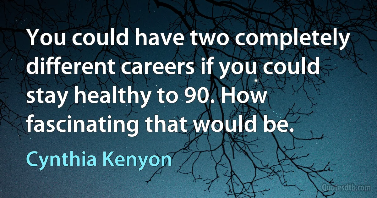 You could have two completely different careers if you could stay healthy to 90. How fascinating that would be. (Cynthia Kenyon)