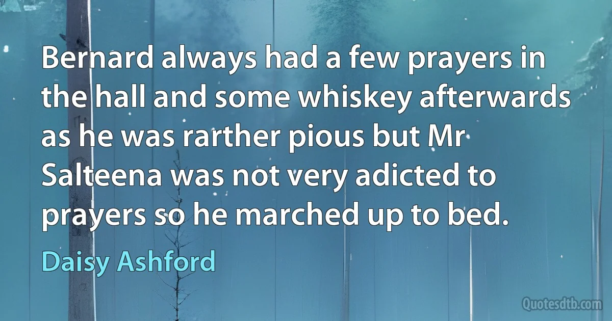 Bernard always had a few prayers in the hall and some whiskey afterwards as he was rarther pious but Mr Salteena was not very adicted to prayers so he marched up to bed. (Daisy Ashford)