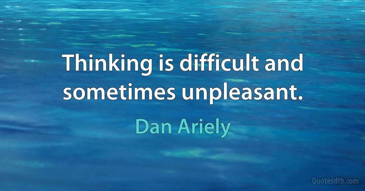 Thinking is difficult and sometimes unpleasant. (Dan Ariely)