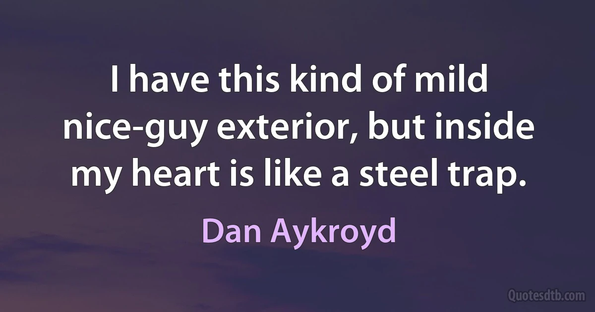 I have this kind of mild nice-guy exterior, but inside my heart is like a steel trap. (Dan Aykroyd)