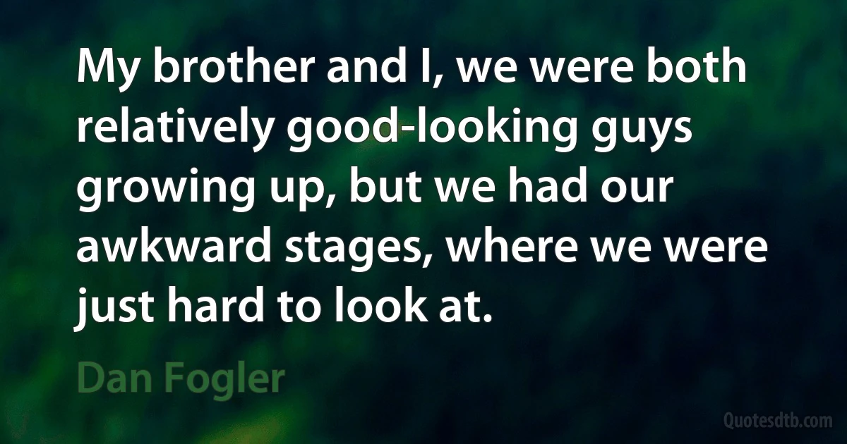 My brother and I, we were both relatively good-looking guys growing up, but we had our awkward stages, where we were just hard to look at. (Dan Fogler)