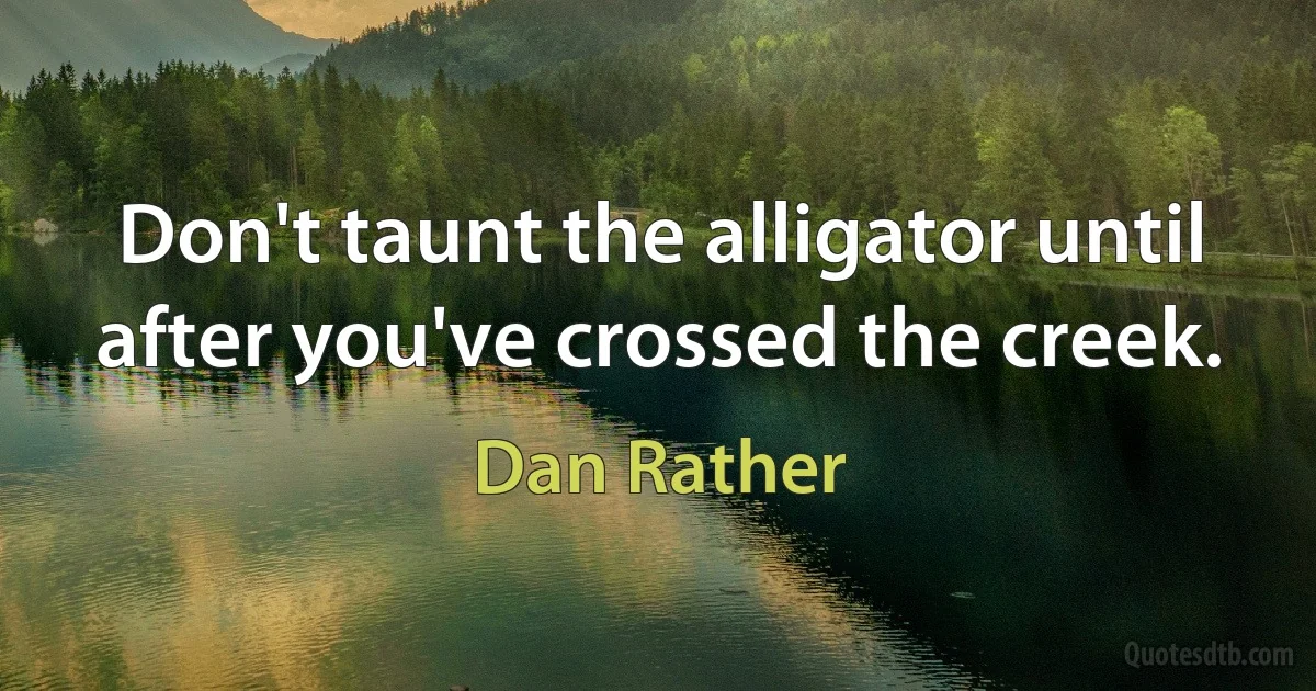 Don't taunt the alligator until after you've crossed the creek. (Dan Rather)