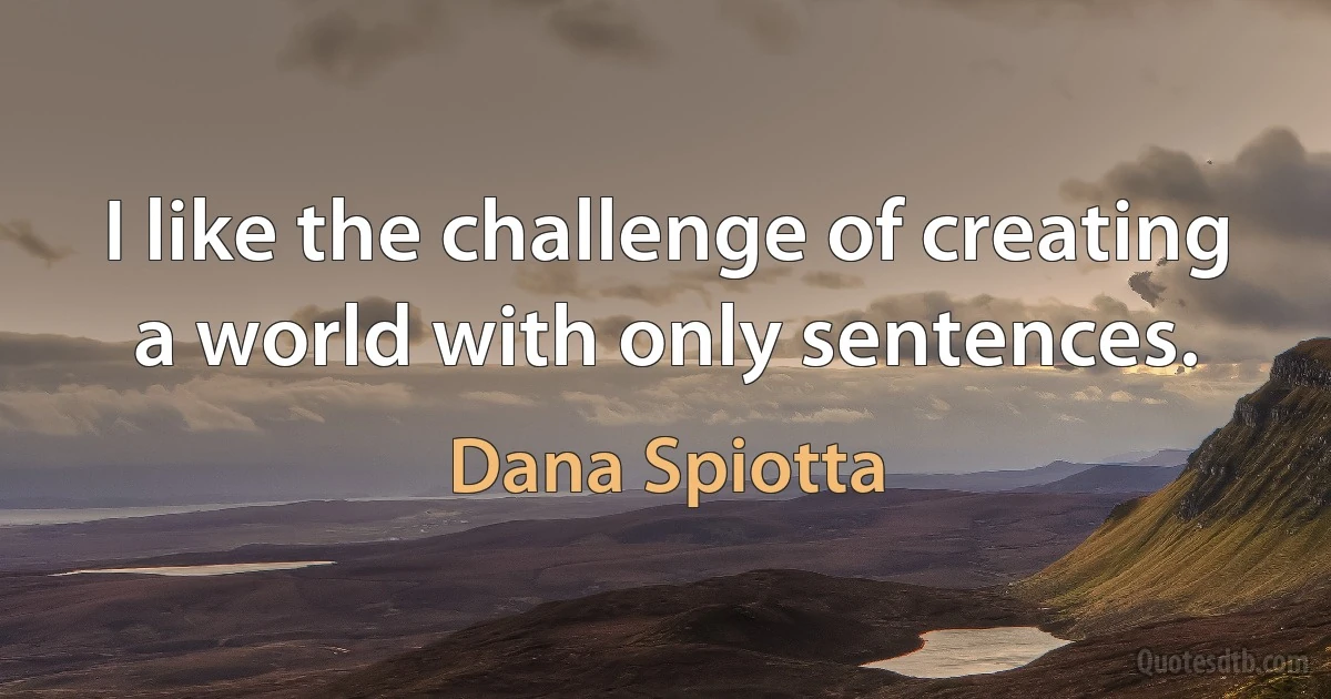 I like the challenge of creating a world with only sentences. (Dana Spiotta)