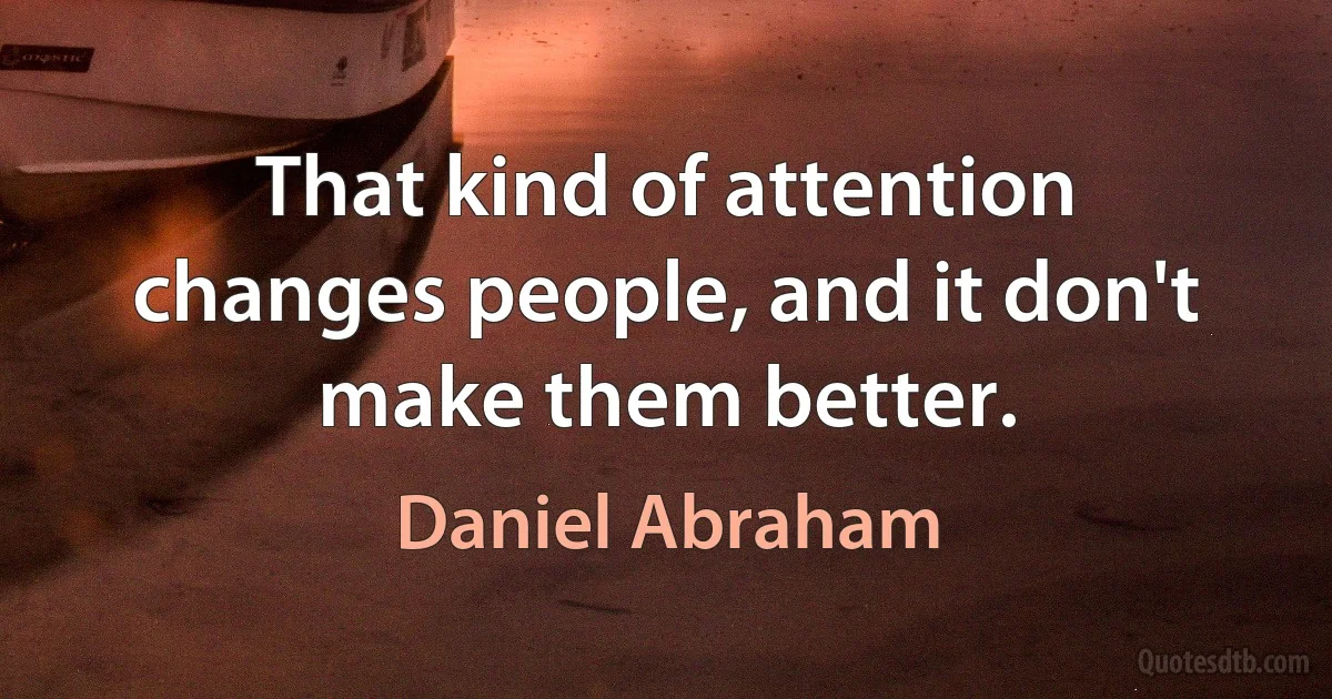 That kind of attention changes people, and it don't make them better. (Daniel Abraham)