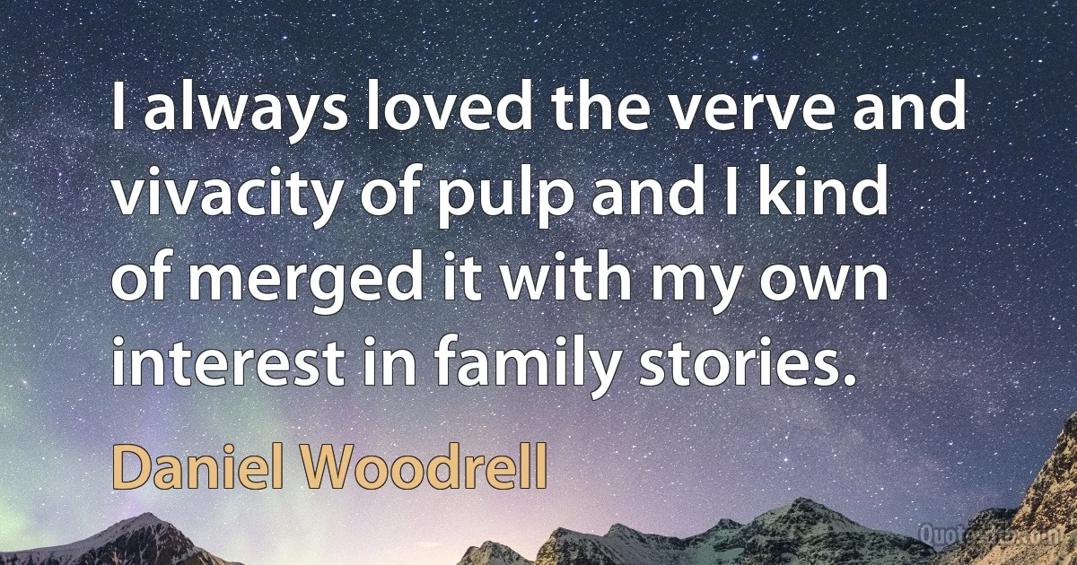 I always loved the verve and vivacity of pulp and I kind of merged it with my own interest in family stories. (Daniel Woodrell)