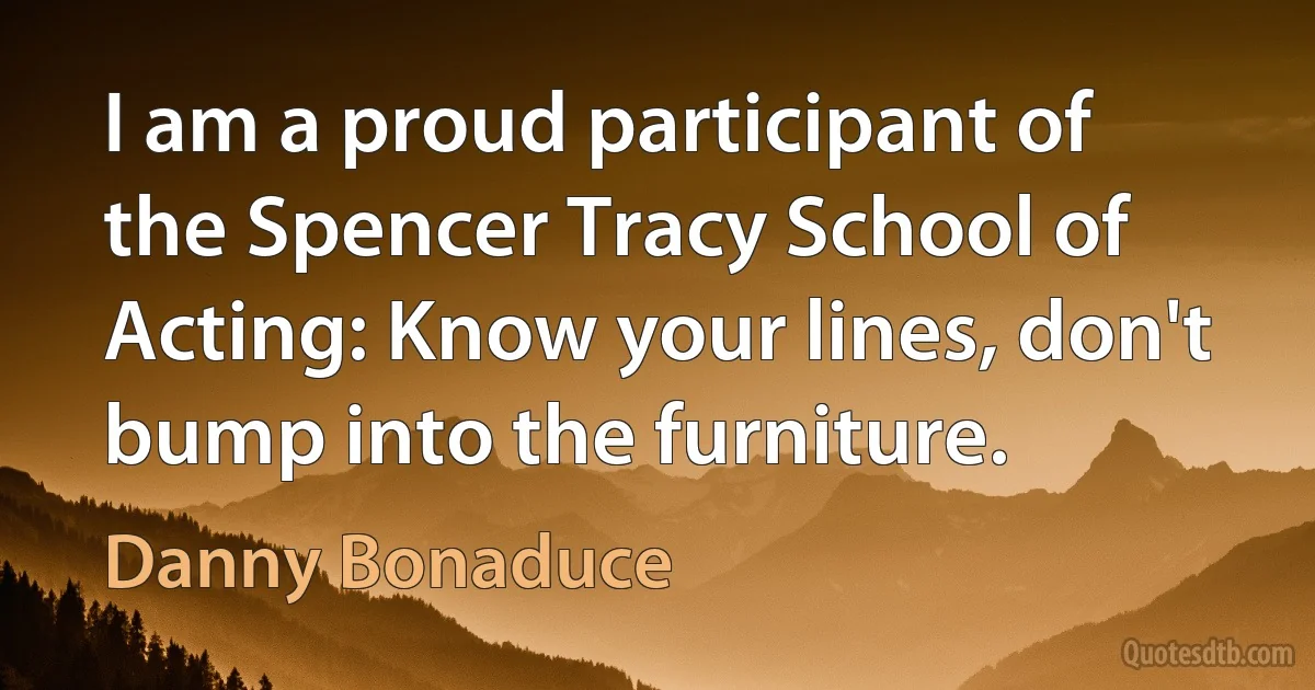 I am a proud participant of the Spencer Tracy School of Acting: Know your lines, don't bump into the furniture. (Danny Bonaduce)