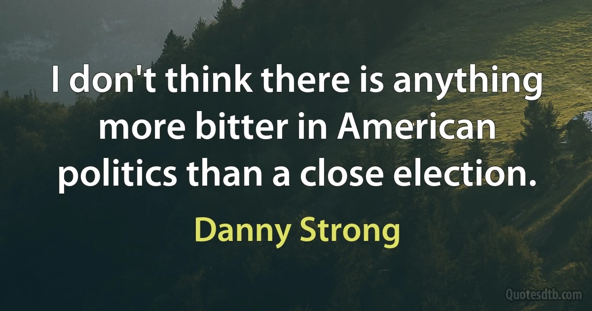 I don't think there is anything more bitter in American politics than a close election. (Danny Strong)