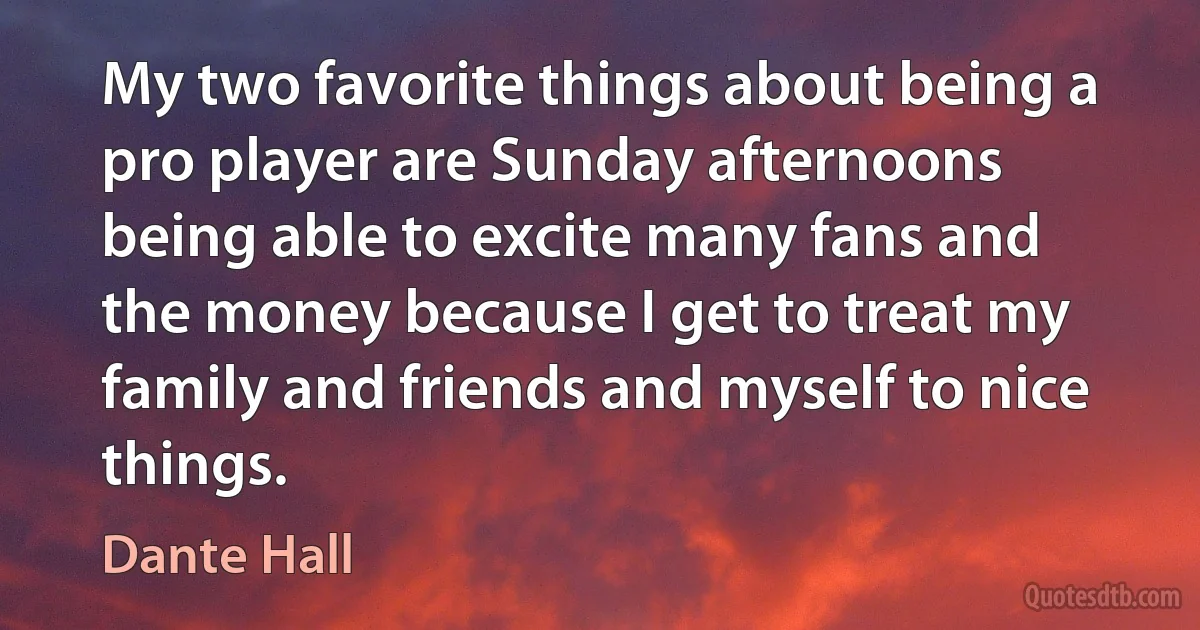 My two favorite things about being a pro player are Sunday afternoons being able to excite many fans and the money because I get to treat my family and friends and myself to nice things. (Dante Hall)