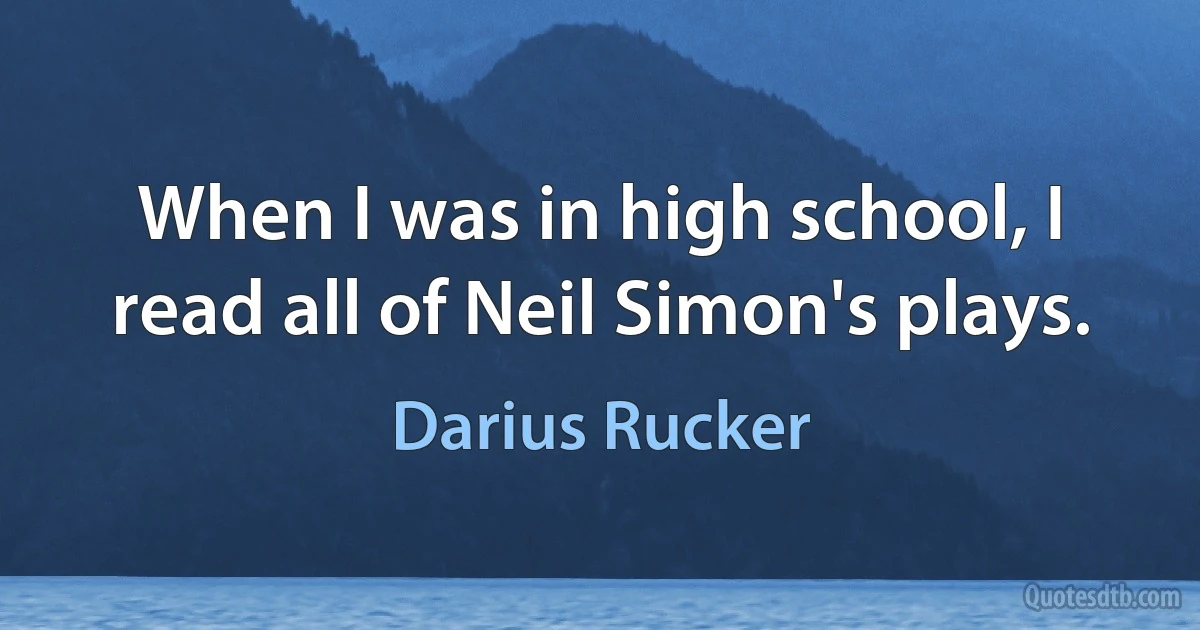 When I was in high school, I read all of Neil Simon's plays. (Darius Rucker)