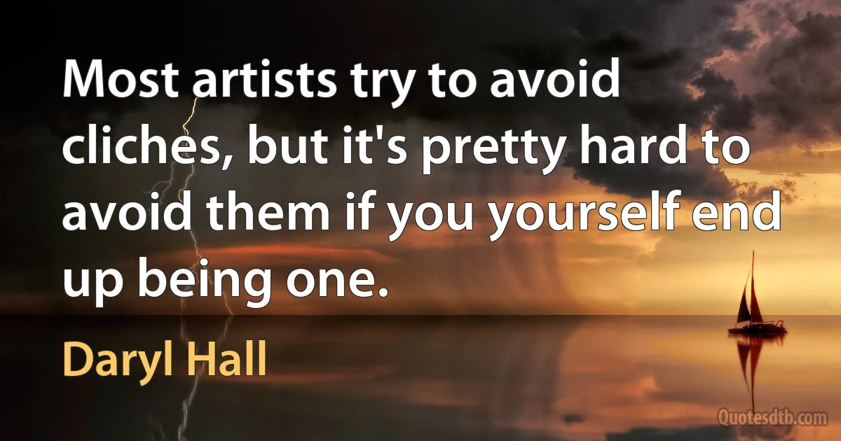 Most artists try to avoid cliches, but it's pretty hard to avoid them if you yourself end up being one. (Daryl Hall)