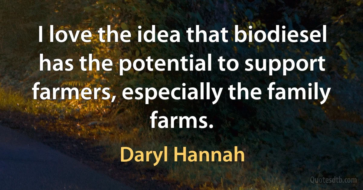 I love the idea that biodiesel has the potential to support farmers, especially the family farms. (Daryl Hannah)