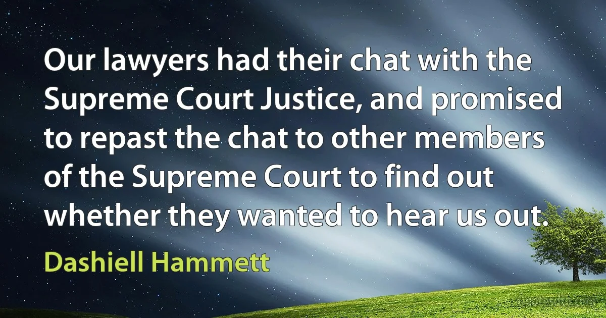 Our lawyers had their chat with the Supreme Court Justice, and promised to repast the chat to other members of the Supreme Court to find out whether they wanted to hear us out. (Dashiell Hammett)