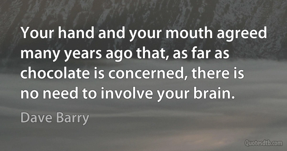 Your hand and your mouth agreed many years ago that, as far as chocolate is concerned, there is no need to involve your brain. (Dave Barry)