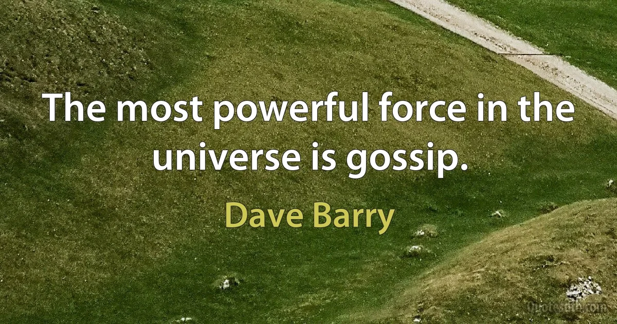 The most powerful force in the universe is gossip. (Dave Barry)