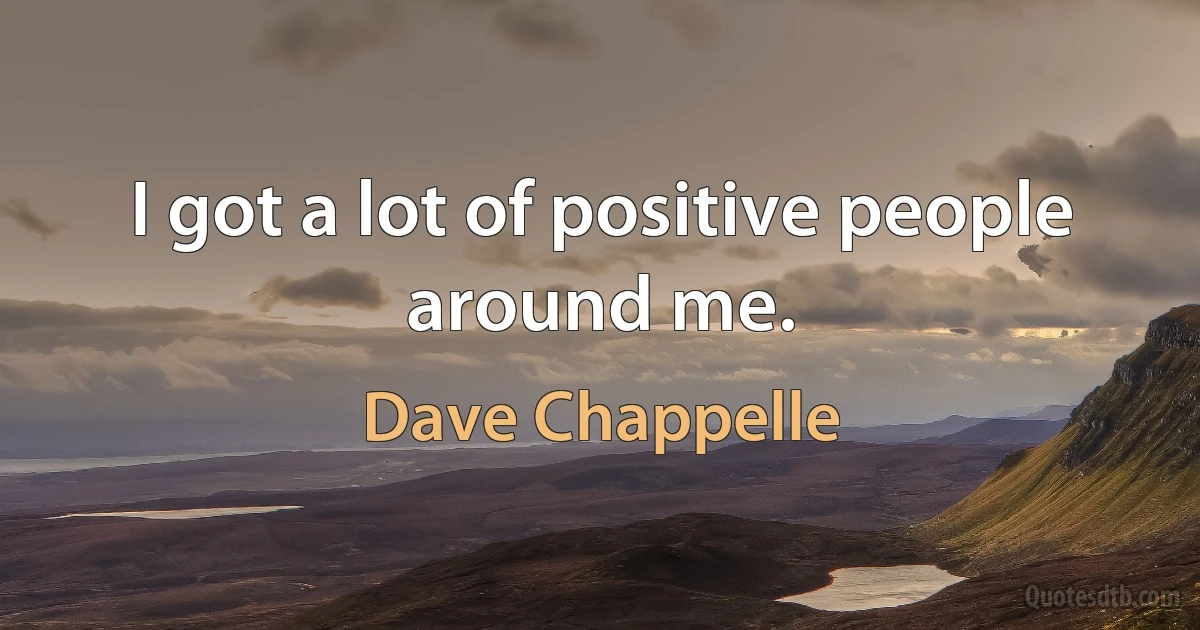 I got a lot of positive people around me. (Dave Chappelle)