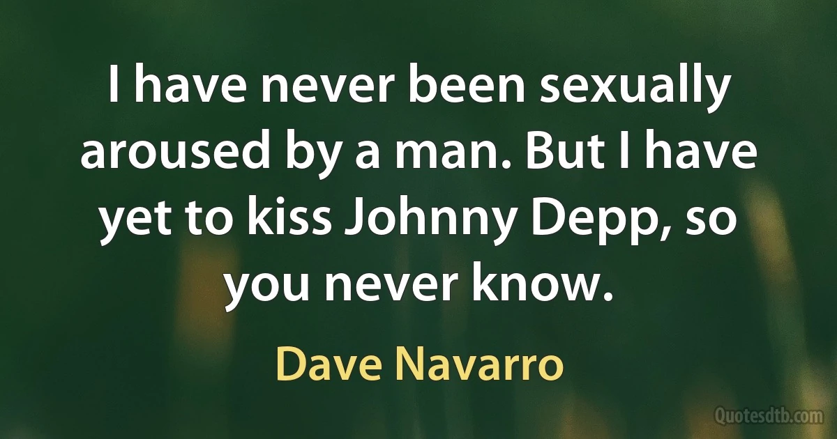 I have never been sexually aroused by a man. But I have yet to kiss Johnny Depp, so you never know. (Dave Navarro)