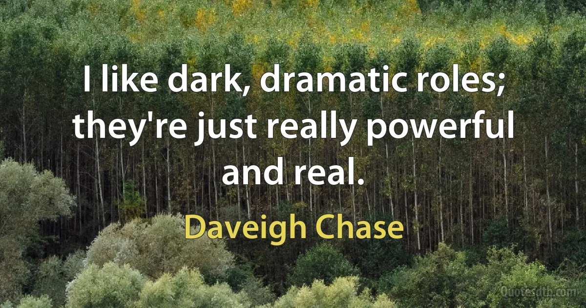 I like dark, dramatic roles; they're just really powerful and real. (Daveigh Chase)