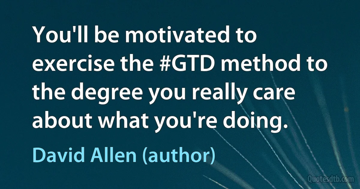 You'll be motivated to exercise the #GTD method to the degree you really care about what you're doing. (David Allen (author))