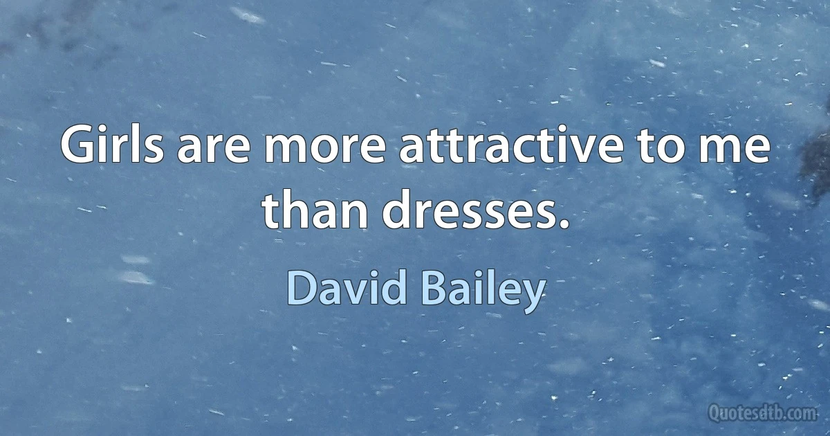 Girls are more attractive to me than dresses. (David Bailey)