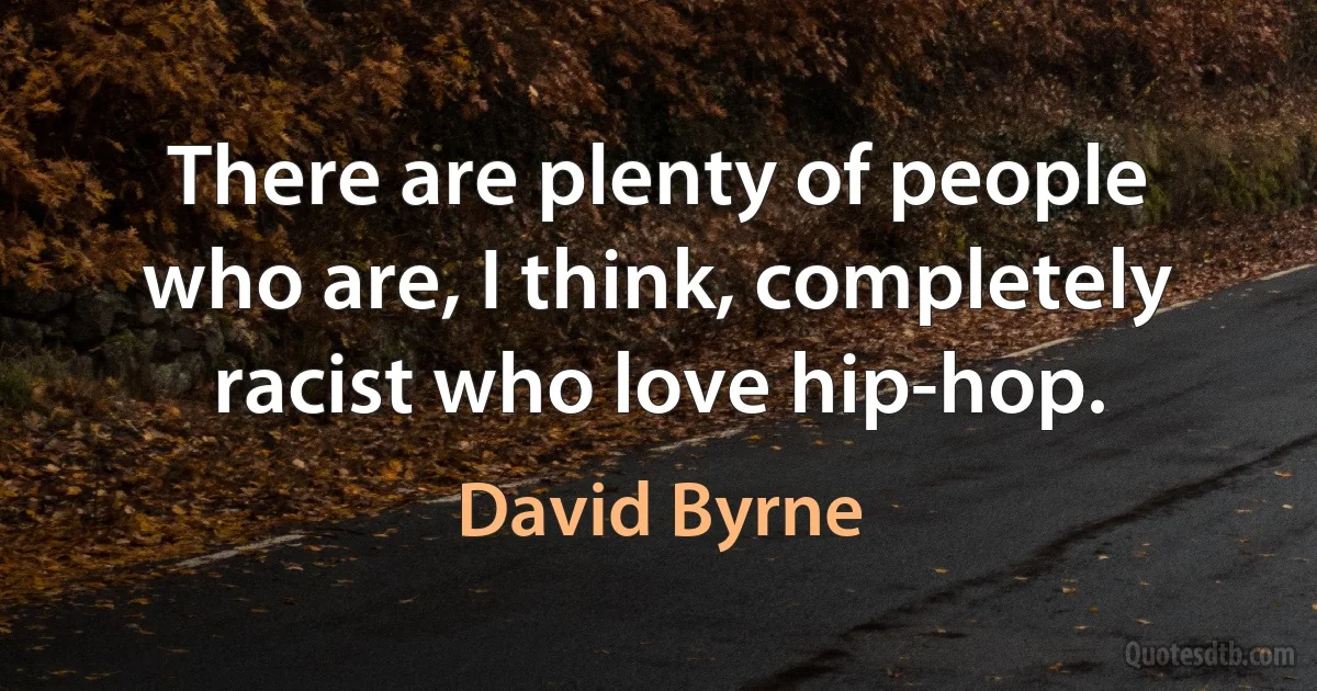 There are plenty of people who are, I think, completely racist who love hip-hop. (David Byrne)