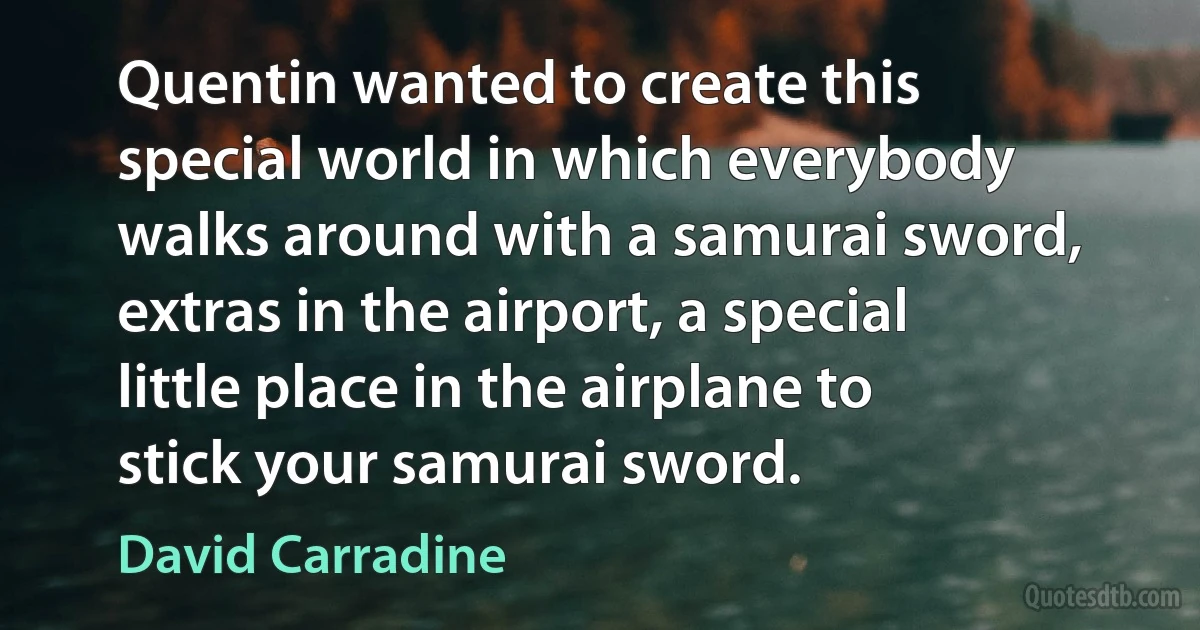 Quentin wanted to create this special world in which everybody walks around with a samurai sword, extras in the airport, a special little place in the airplane to stick your samurai sword. (David Carradine)