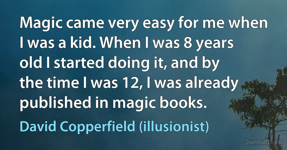 Magic came very easy for me when I was a kid. When I was 8 years old I started doing it, and by the time I was 12, I was already published in magic books. (David Copperfield (illusionist))