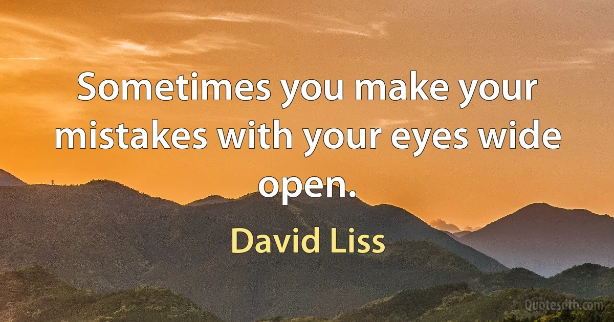 Sometimes you make your mistakes with your eyes wide open. (David Liss)