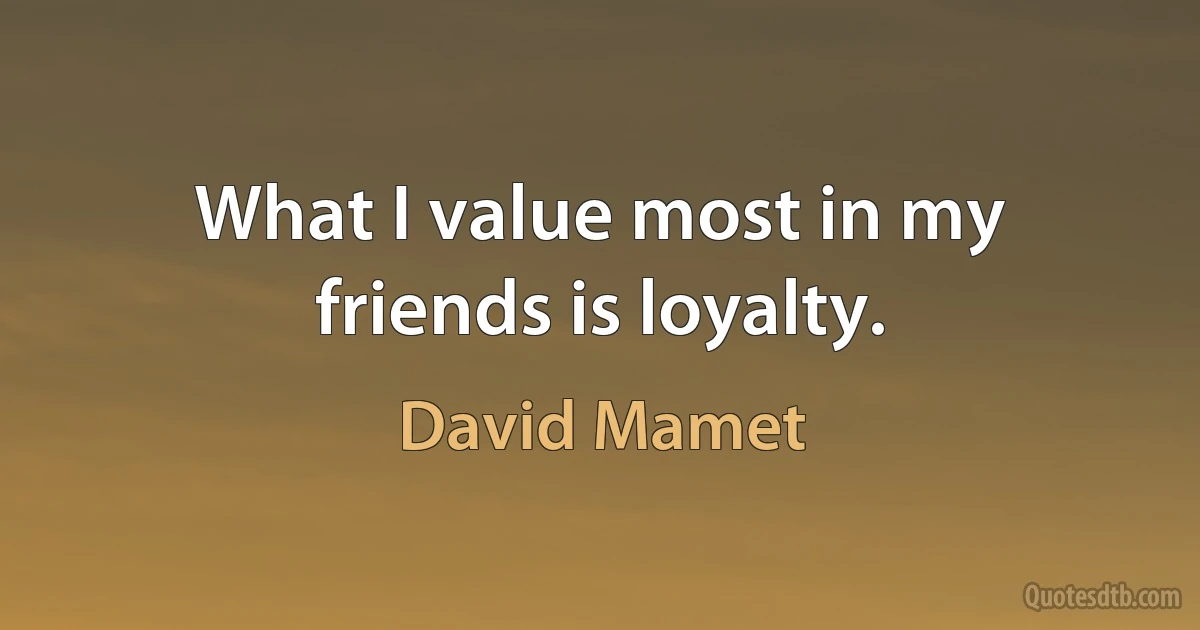 What I value most in my friends is loyalty. (David Mamet)