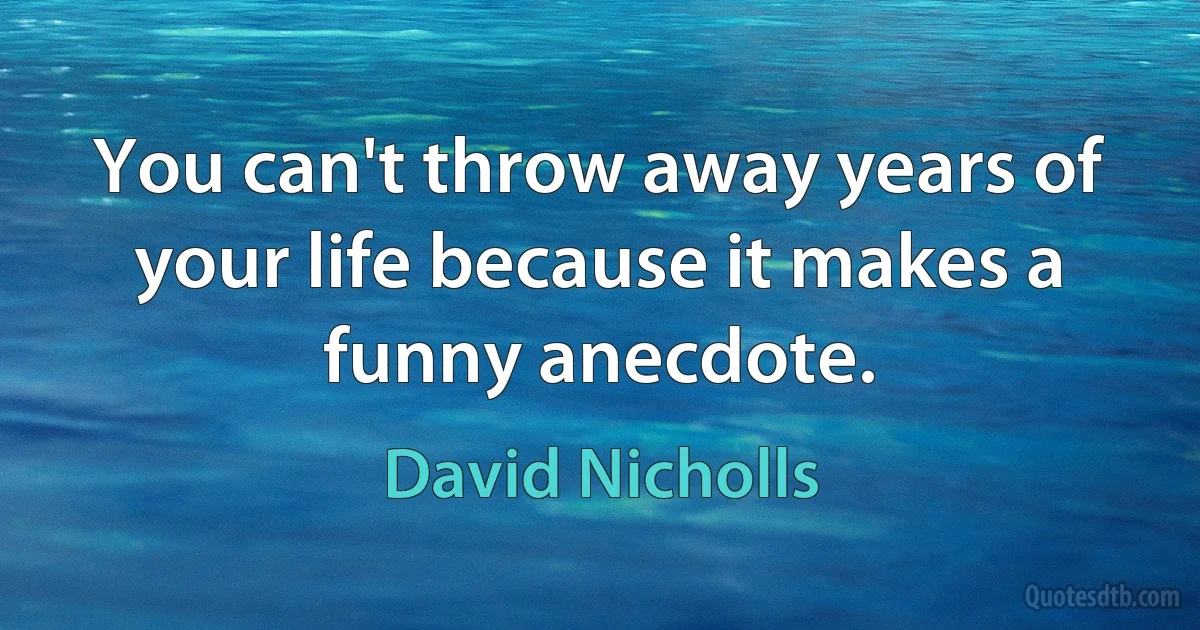 You can't throw away years of your life because it makes a funny anecdote. (David Nicholls)