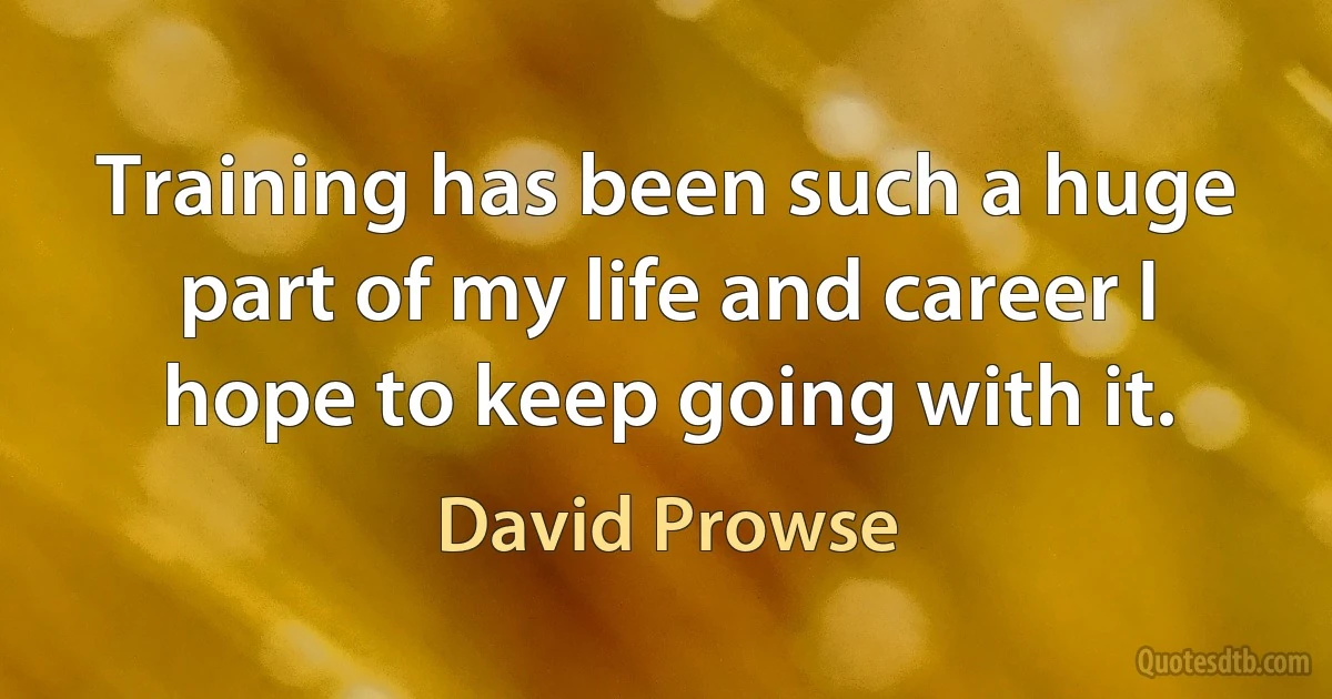 Training has been such a huge part of my life and career I hope to keep going with it. (David Prowse)