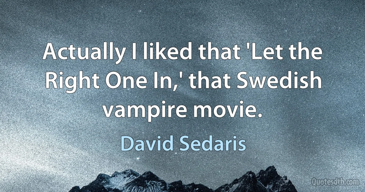 Actually I liked that 'Let the Right One In,' that Swedish vampire movie. (David Sedaris)