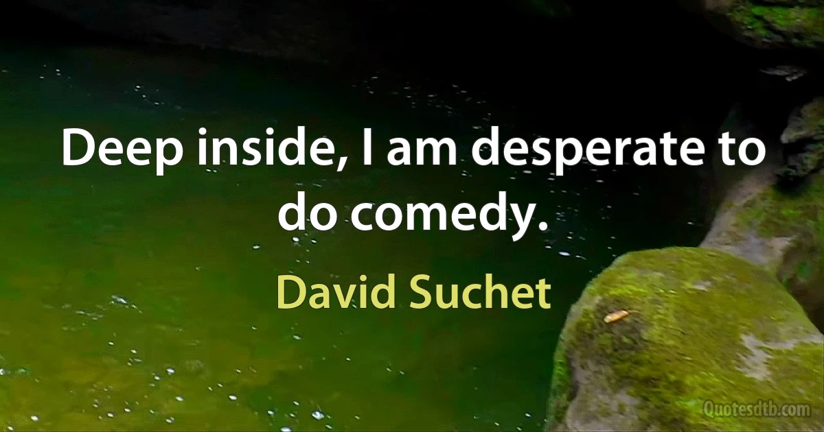 Deep inside, I am desperate to do comedy. (David Suchet)