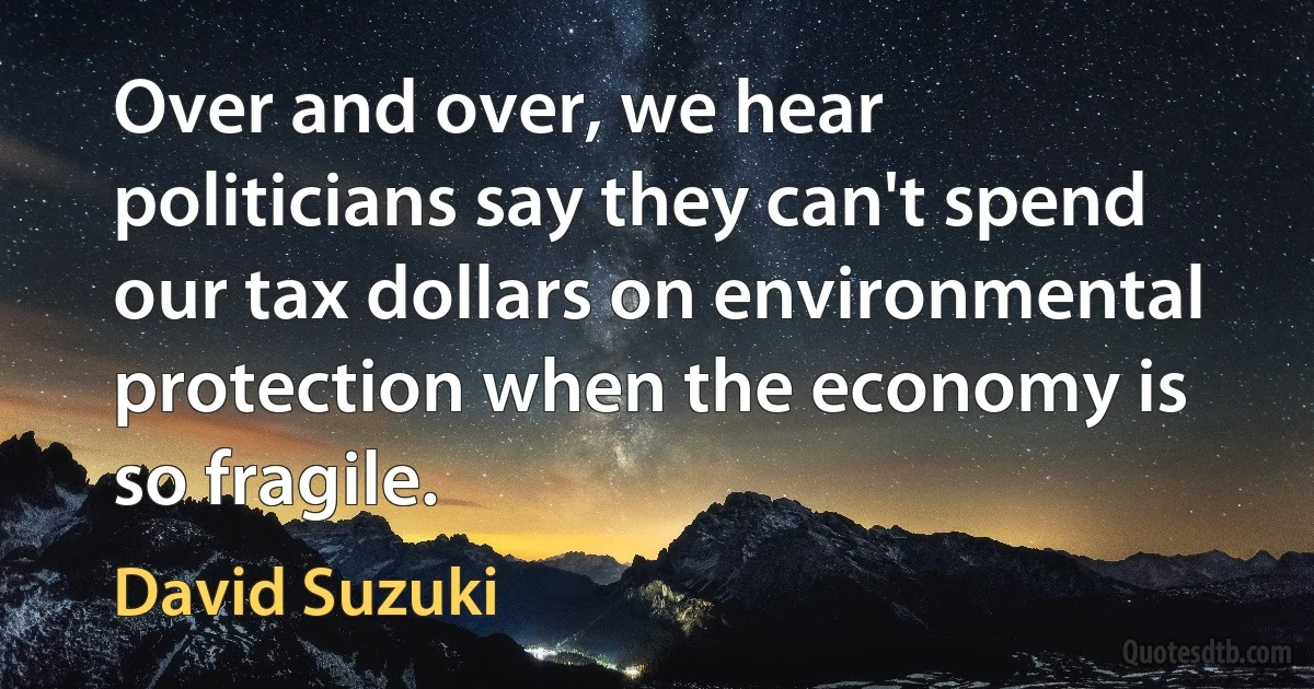 Over and over, we hear politicians say they can't spend our tax dollars on environmental protection when the economy is so fragile. (David Suzuki)